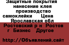 Защитные покрытия , нанесение клея, производство самоклейки   › Цена ­ 50 - Ярославская обл., Ростовский р-н, Ростов г. Бизнес » Другое   